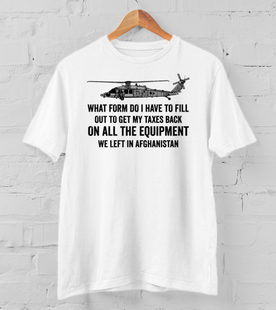 What Form Do I Have To Fill Out To Get My Taxes Back On All The Equipment We Left In Afghanistan Helicopter T-Shirt