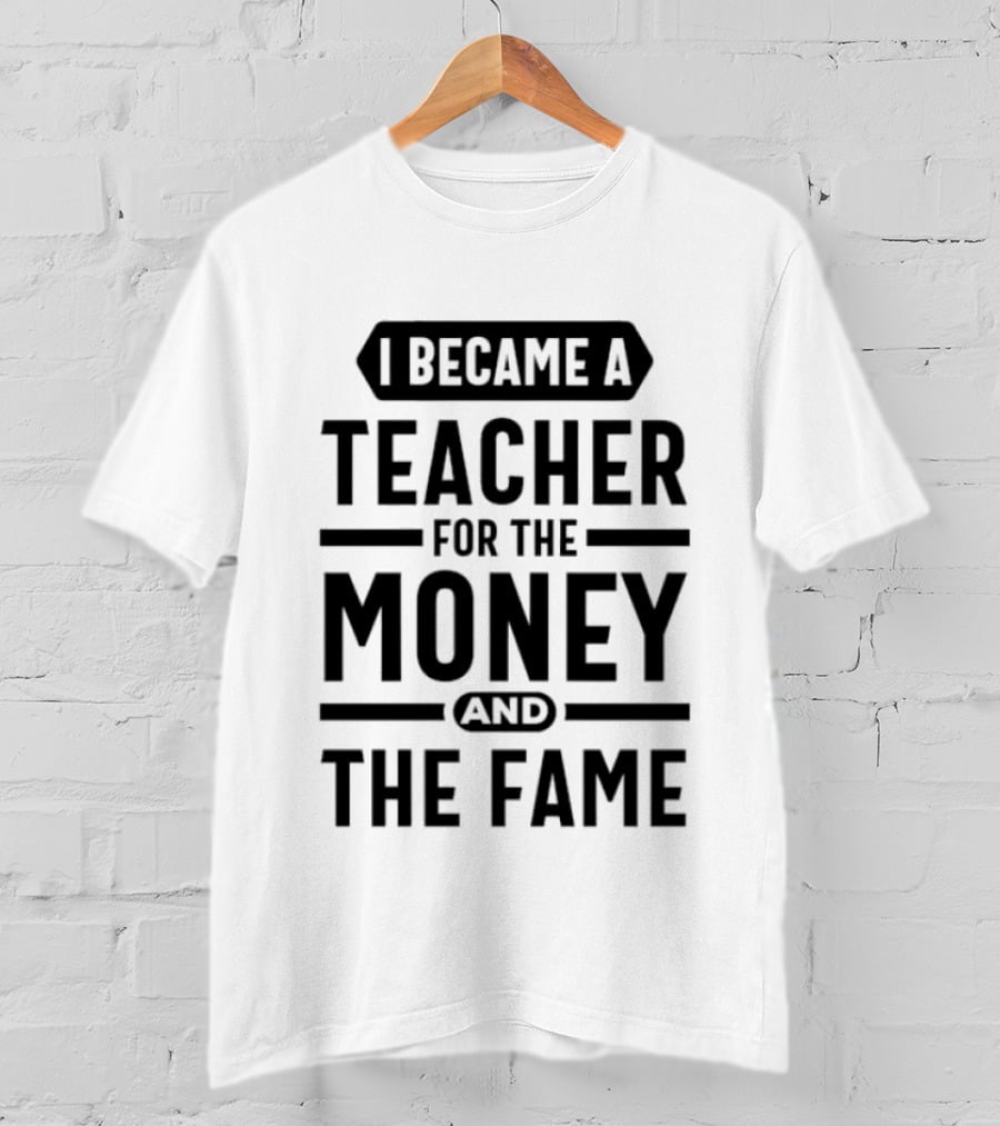 I Became A Teacher For The Money And The Fame T-Shirt