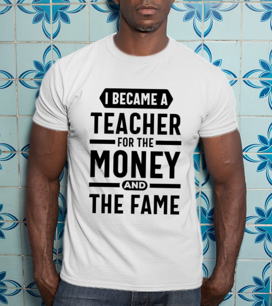 I Became A Teacher For The Money And The Fame T-Shirt