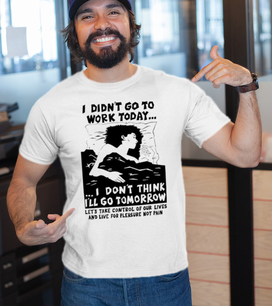 I Didn’t Go To Work Today I Don’t Think I’ll Go Tomorrow Let’s Take Control Of Our Lives And Live For Pleasure Not Pain T-Shirt
