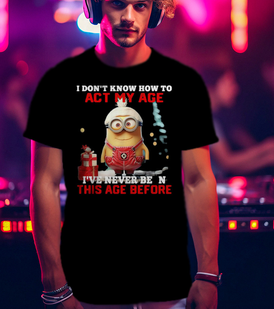 Dave Minion I Don’t Know How To Act My Age I’ve Never Been This Age Before T-Shirt