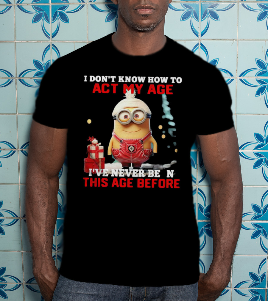 Dave Minion I Don’t Know How To Act My Age I’ve Never Been This Age Before T-Shirt