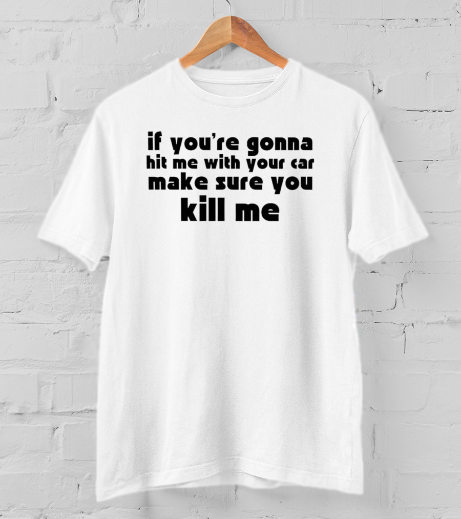 If You're Gonna Hit Me With Your Car Make Sure You Kill Me T-Shirt