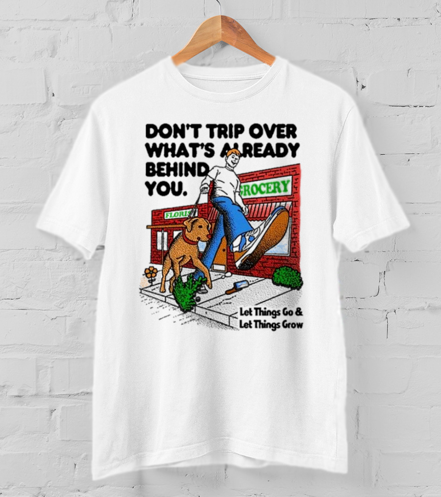 Don’t Trip Over What’s Already Behind You Let Things Go And Let Things Grow Grocery Flour Dog Walking T-Shirt