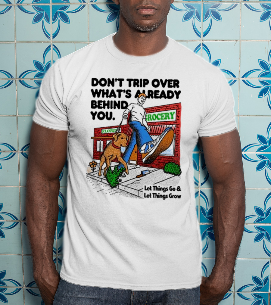 Don’t Trip Over What’s Already Behind You Let Things Go And Let Things Grow Grocery Flour Dog Walking T-Shirt