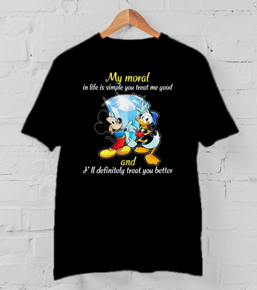 Mickey And Donald My Moral In Life Is Simple You Treat Me Good And I'll Definitely Treat You Better T-Shirt