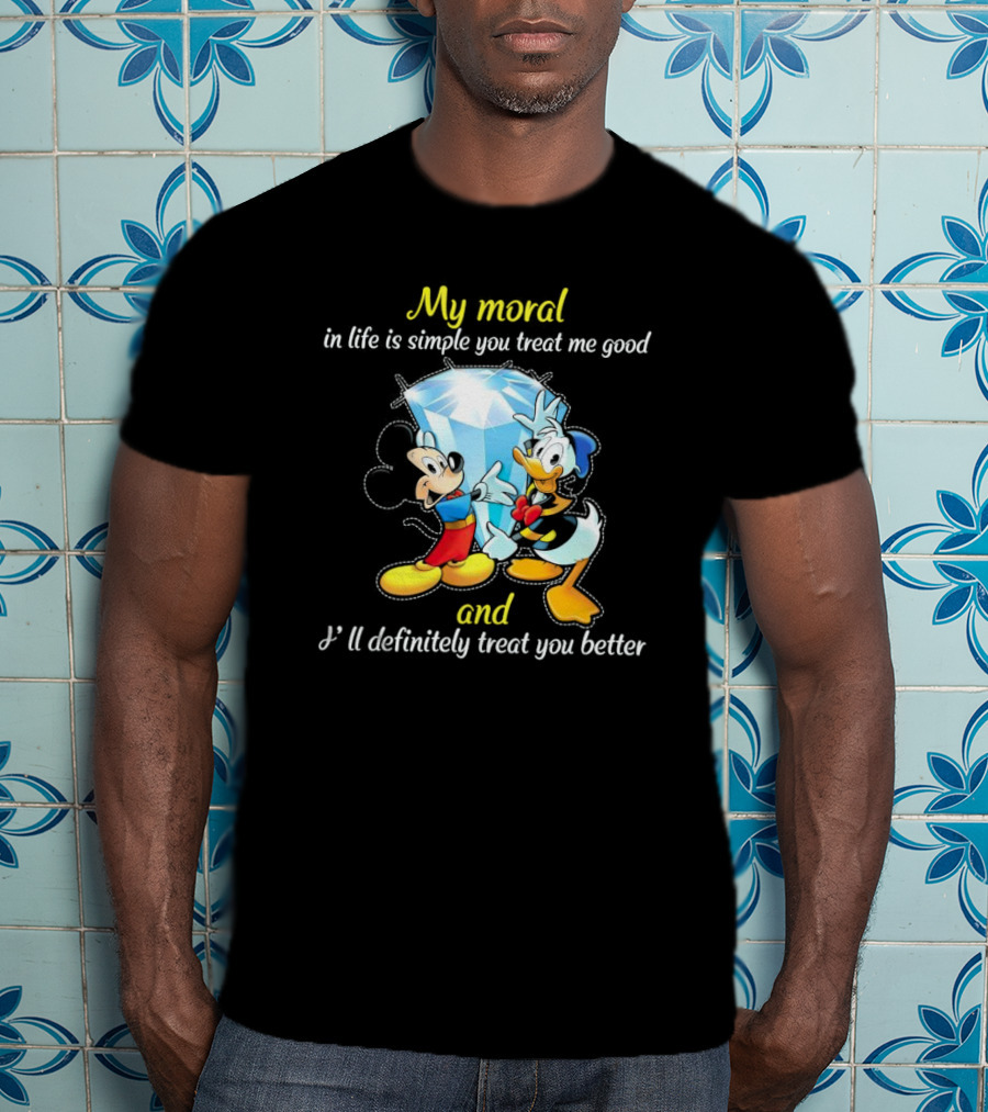 Mickey And Donald My Moral In Life Is Simple You Treat Me Good And I'll Definitely Treat You Better T-Shirt