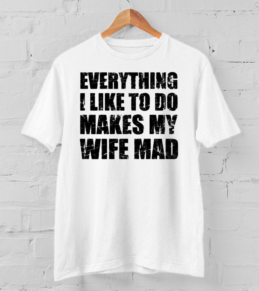 Everything I Like To Do Makes My Wife Mad T-Shirt