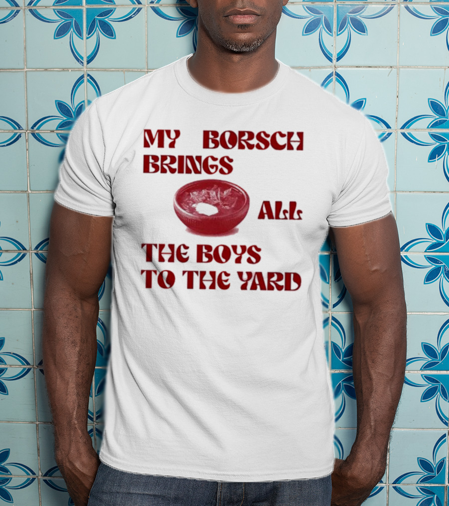 My Borsch Brings All The Boys To The Yard Bowl Red Soup T-Shirt