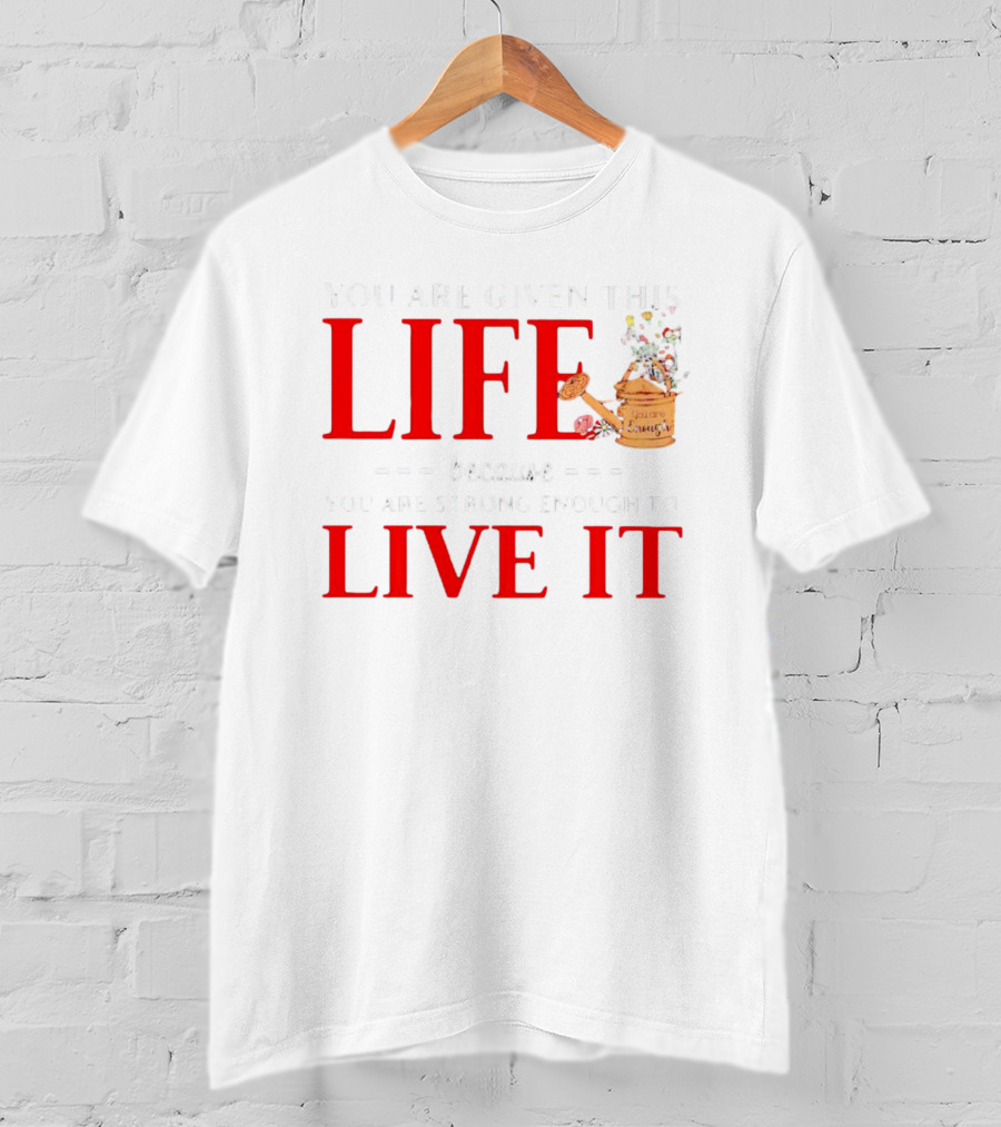 You Are Given This Life Because You Are Strong Enough To Live It Watering Can And Flowers T-Shirt