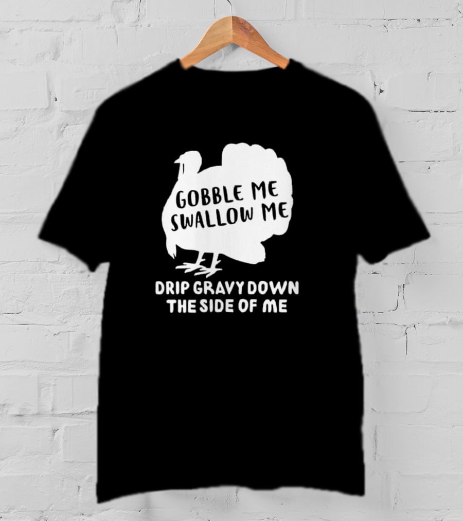 Gobble Me Swallow Me Drip Gravy Down The Side Of Me Turkey Thanksgiving T-Shirt