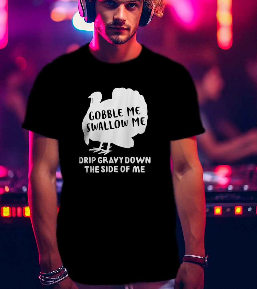 Gobble Me Swallow Me Drip Gravy Down The Side Of Me Turkey Thanksgiving T-Shirt