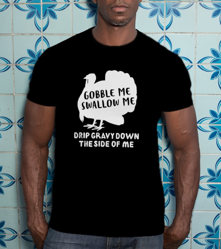 Gobble Me Swallow Me Drip Gravy Down The Side Of Me Turkey Thanksgiving T-Shirt