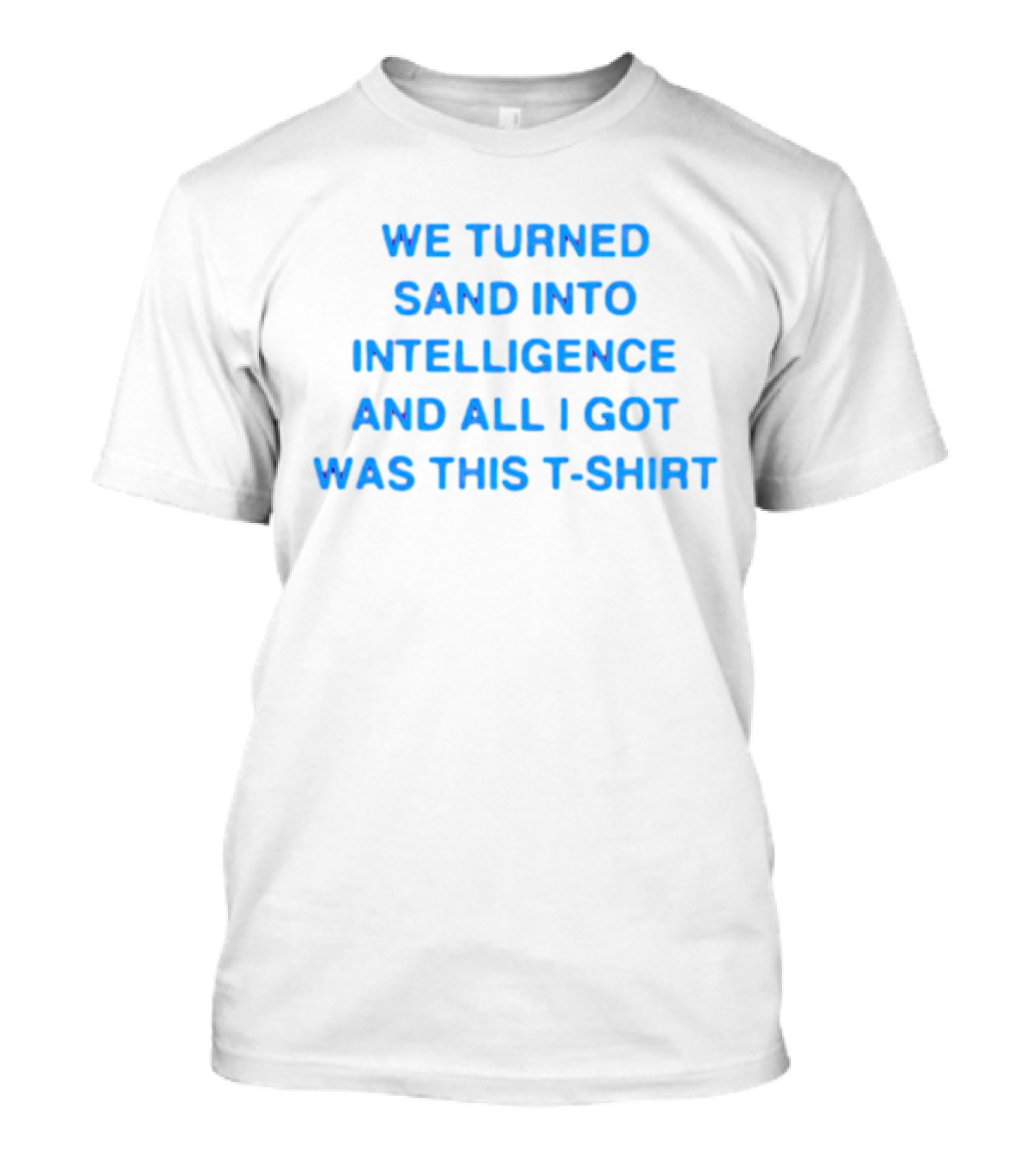 We Turned Sand Into Intelligence And All I Got Was This T-Shirt