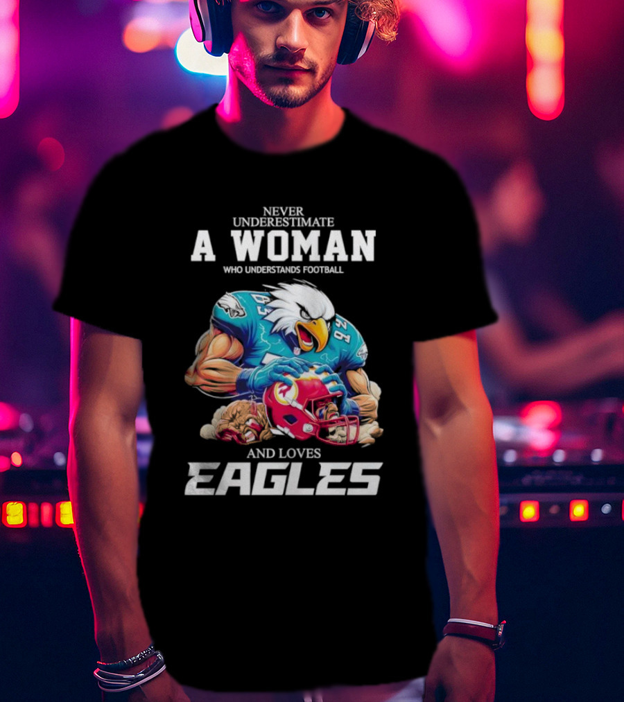 Never Underestimate A Woman Who Understands Football And Loves Eagles Football Team T-Shirt