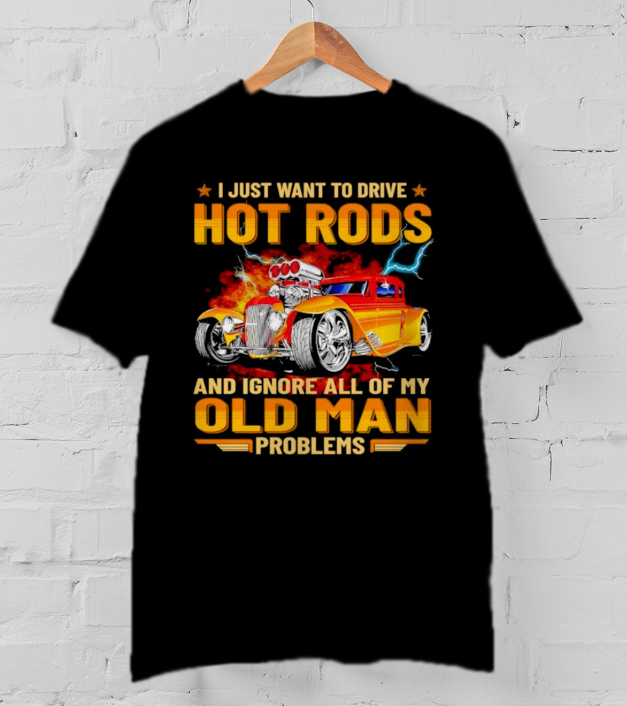 I Just Want To Drive Hot Rods And Ignore All Of My Old Man Problems T-Shirt