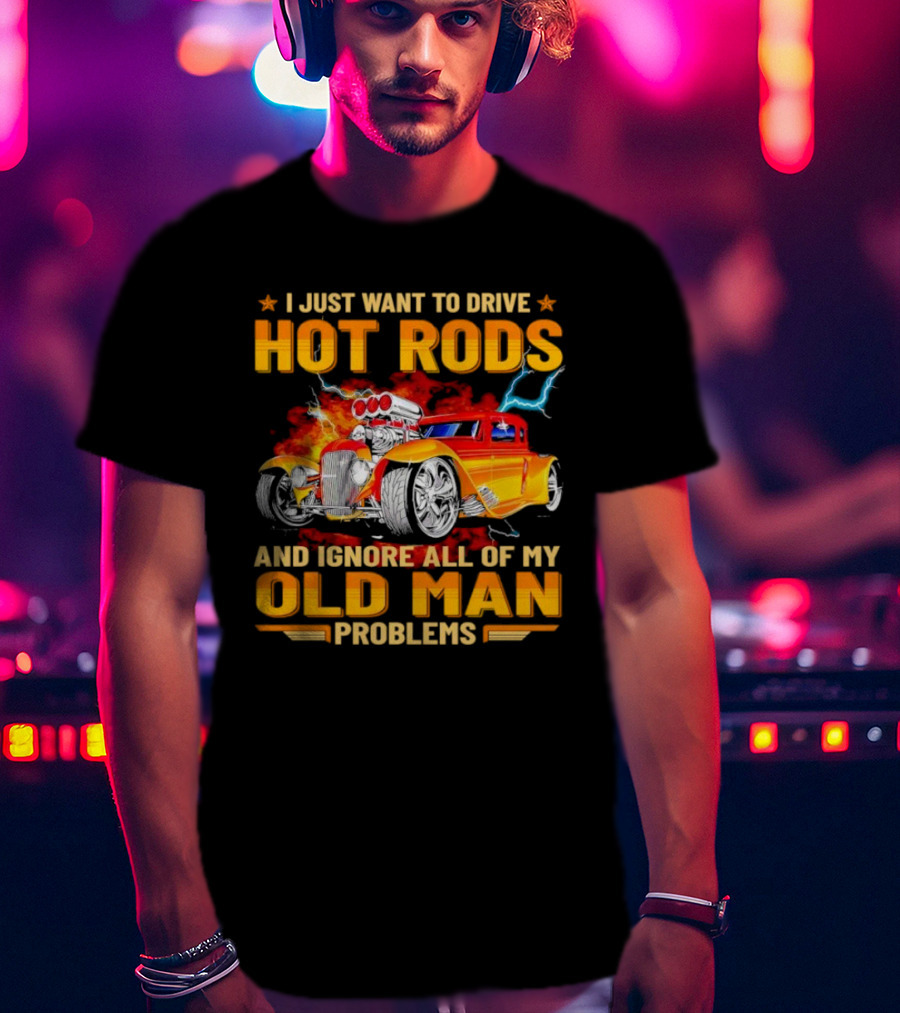 I Just Want To Drive Hot Rods And Ignore All Of My Old Man Problems T-Shirt