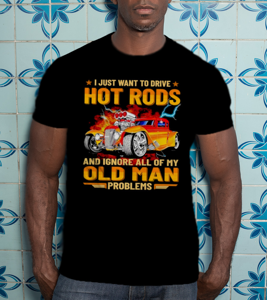 I Just Want To Drive Hot Rods And Ignore All Of My Old Man Problems T-Shirt