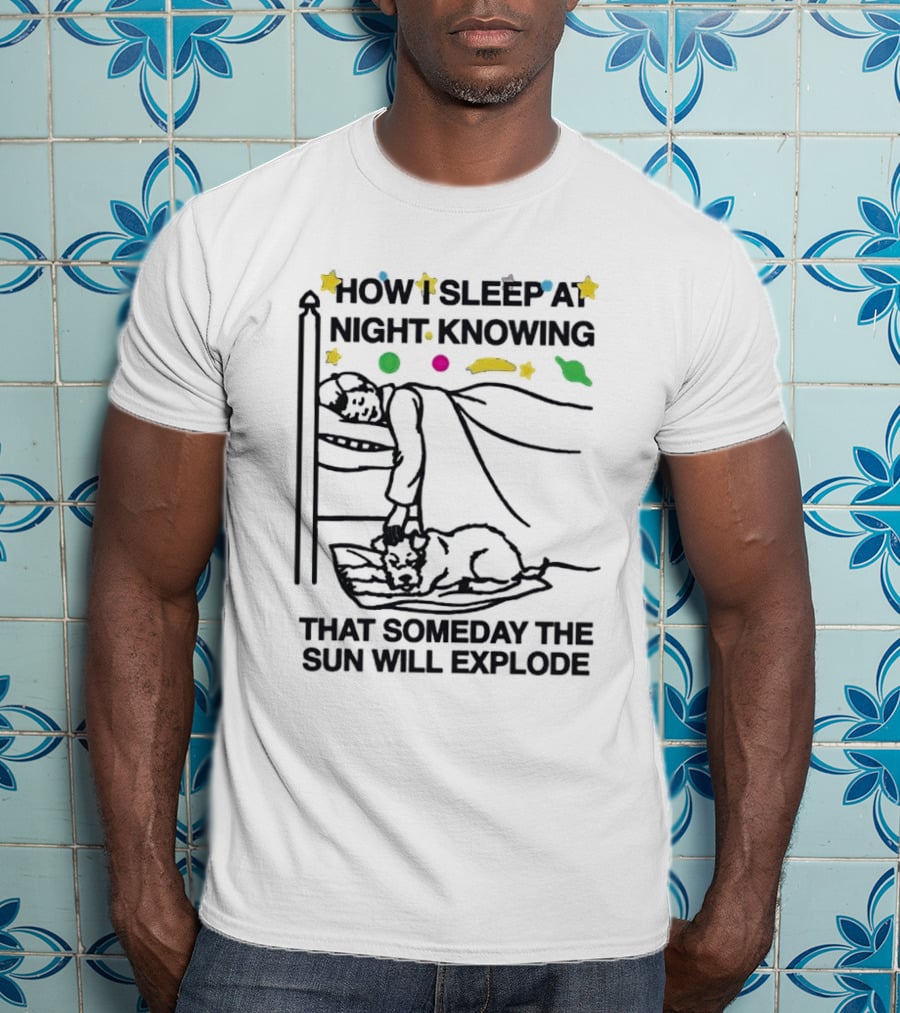 How I Sleep At Night Knowing That Someday The Sun Will Explode With Stars And Planets T-Shirt
