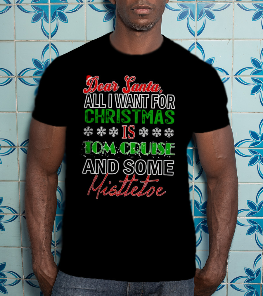 Dear Santa All I Want For Christmas Is Tom Cruise And Some Mistletoe T-Shirt