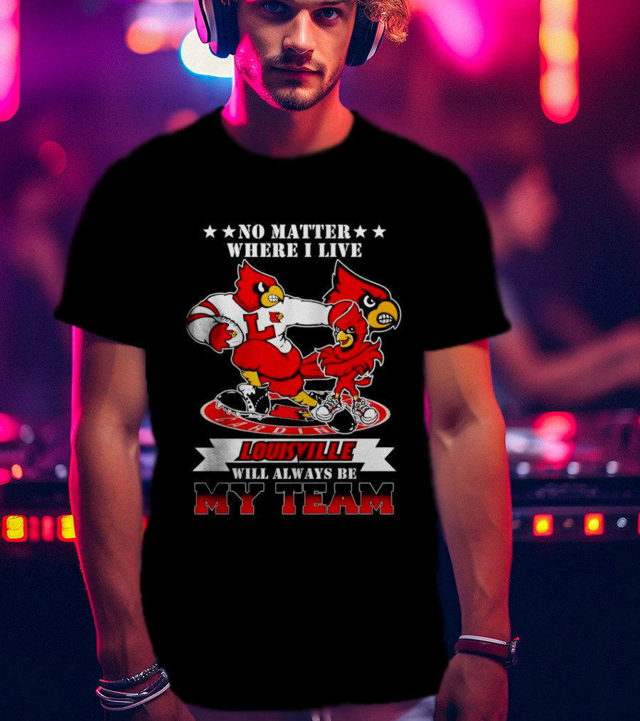 No Matter Where I Live Louisville Cardinals Will Always Be My Team T-Shirt