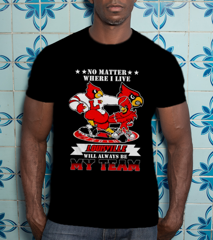 No Matter Where I Live Louisville Cardinals Will Always Be My Team T-Shirt