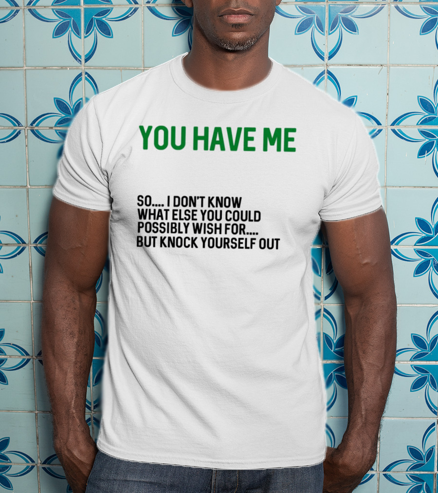 You Have Me So I Don't Know What Else You Could Possibly Wish For But Knock Yourself Out Merry Christmas T-Shirt