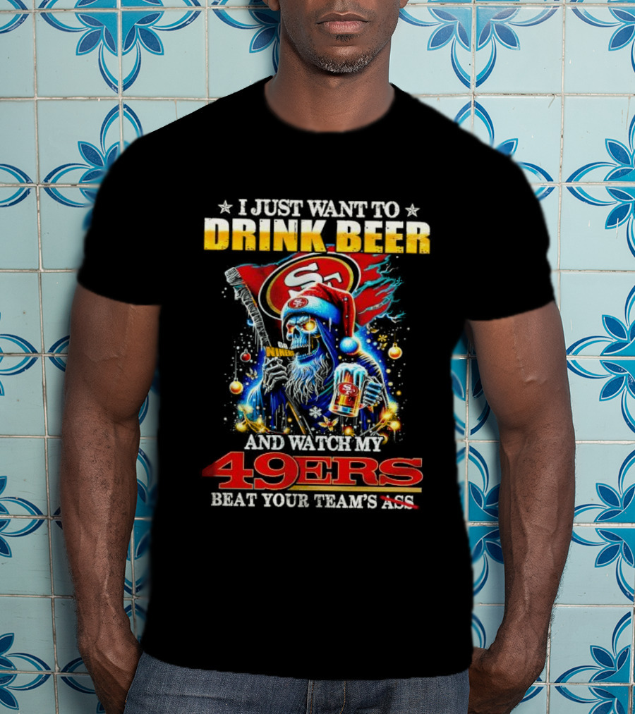 I Just Want To Drink Beer And Watch My 49ers Beat Your Team's Ass T-Shirt