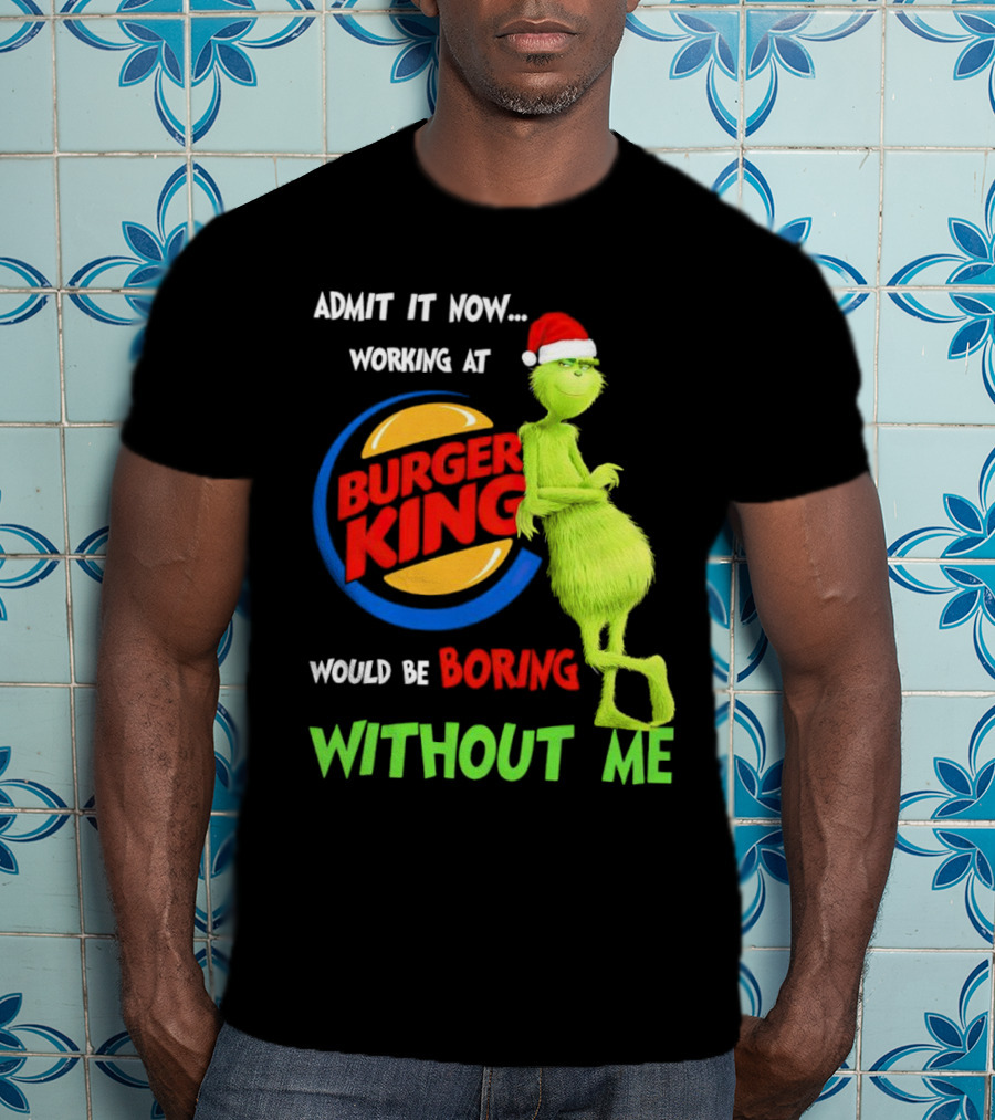 Admit It Now Working At Burger King Would Be Boring Without Me Grinch In Santa Hat T-Shirt