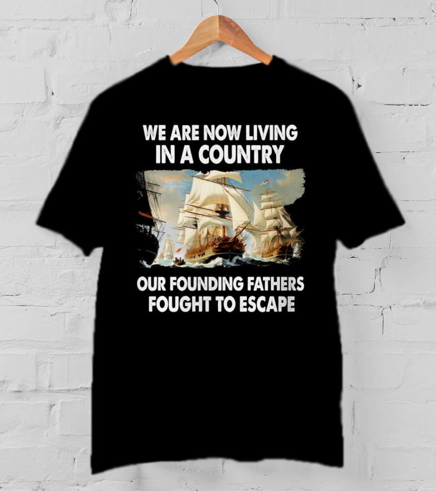 We Are Now Living In A Country Our Founding Fathers Fought To Escape Ship Sailing T-Shirt