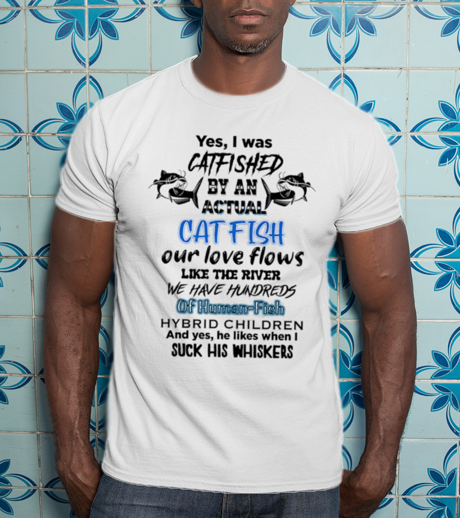 Yes I Was Catfished By An Actual Catfish Our Love Flows Like The River We Have Hundreds Of Human-Fish Hybrid Children T-Shirt