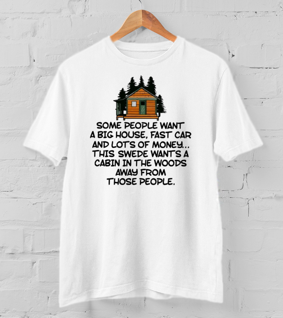 Some People Want A Big House Fast Car Money This Swede Wants A Cabin In The Woods Away From Those People T-Shirt