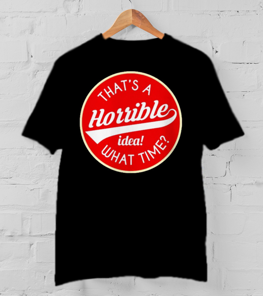 That’s A Horrible Idea What Time? T-Shirt