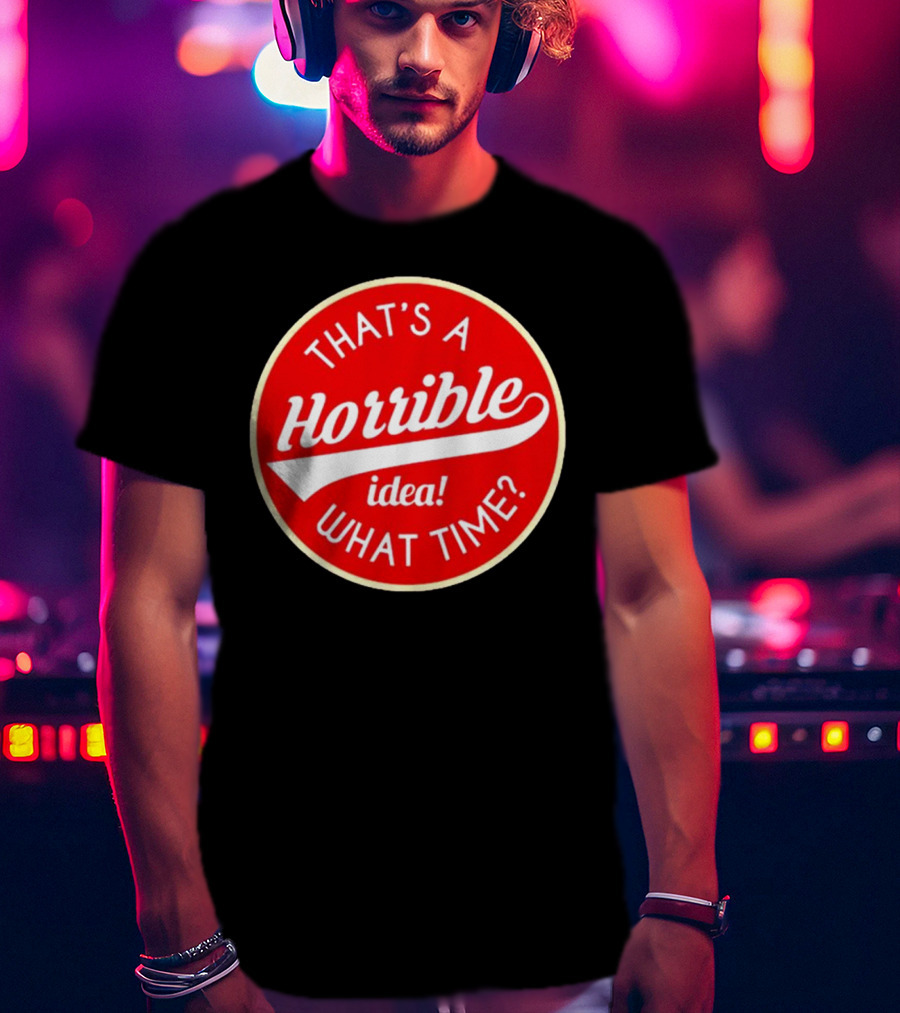 That’s A Horrible Idea What Time? T-Shirt