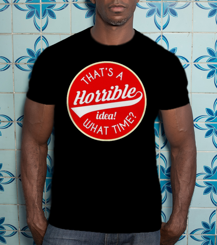 That’s A Horrible Idea What Time? T-Shirt