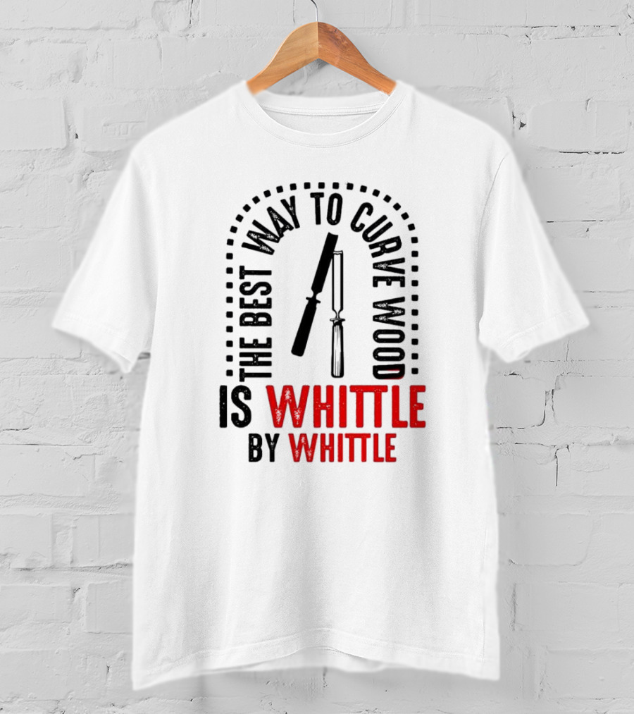 The Best Way To Curve Wood Is Whittle By Whittle T-Shirt