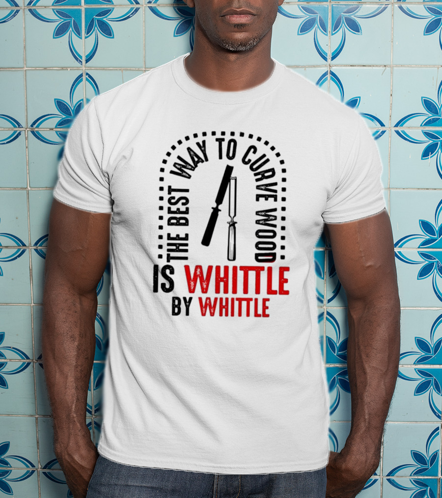 The Best Way To Curve Wood Is Whittle By Whittle T-Shirt