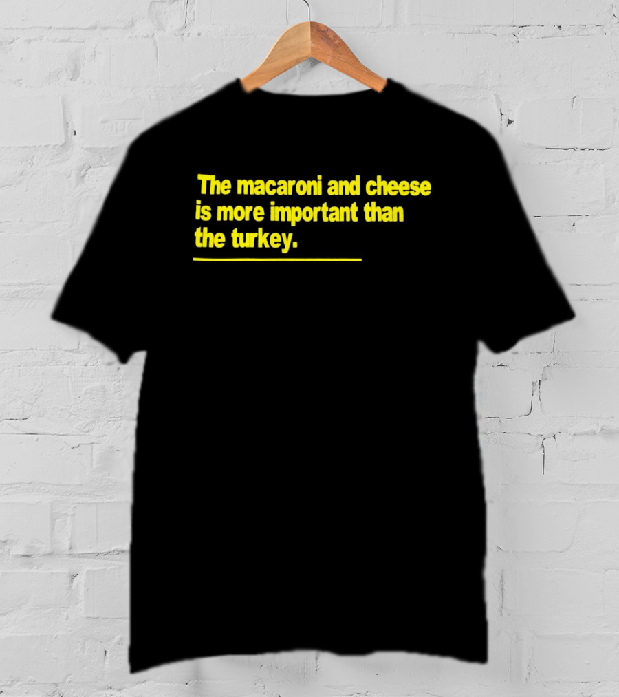 The Macaroni And Cheese Is More Important Than The Turkey T-Shirt