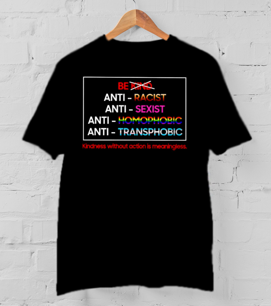 Anti Racist Sexist Homophobic Transphobic Kindness Without Action Is Meaningless Be Kind T-Shirt