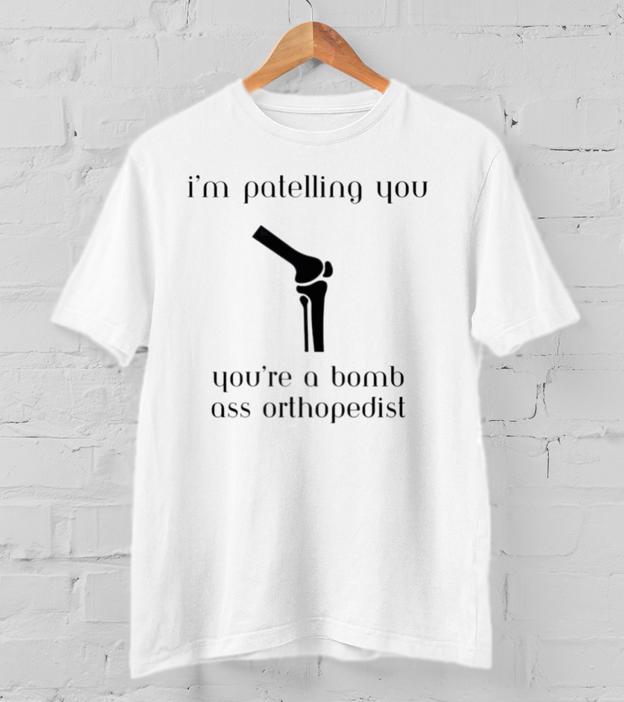 I’m Patelling You You’re A Bomb Ass Orthopedist Knee Joint T-Shirt