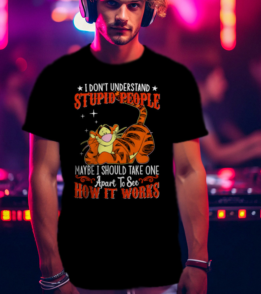 I Don't Understand Stupid People Maybe I Should Take One Apart To See How It Works Tigger T-Shirt