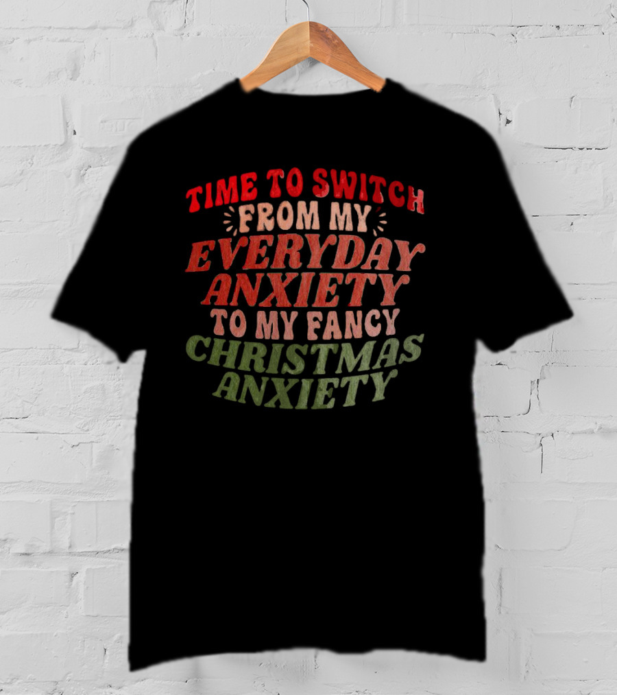 Time To Switch From My Everyday Anxiety To My Fancy Christmas Anxiety T-Shirt