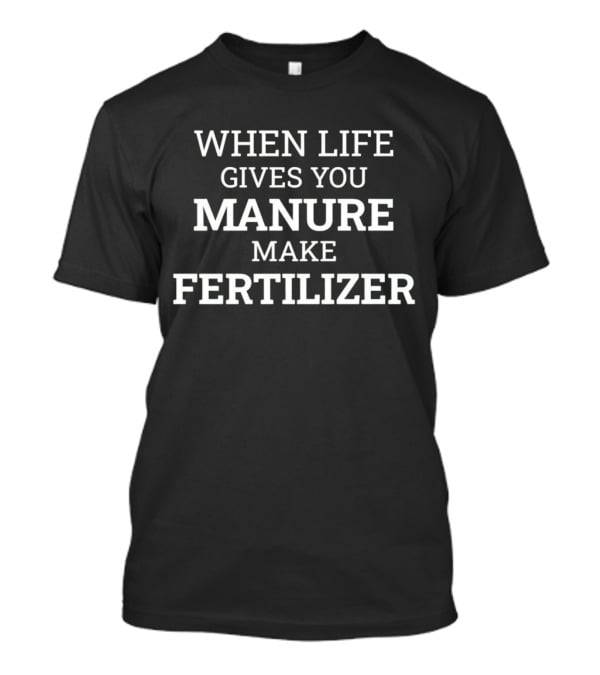 When Life Gives You Manure Make Fertilizer T-Shirt