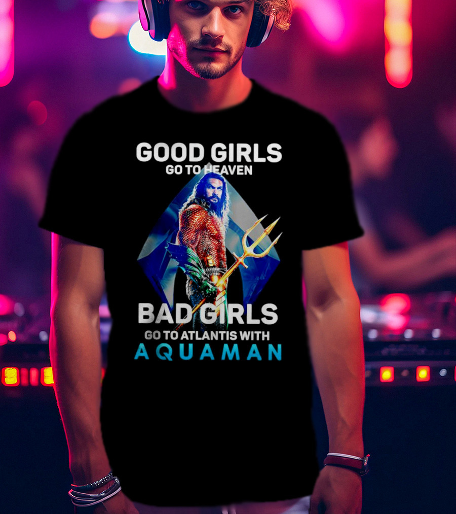 GOOD GIRLS GO TO HEAVEN BAD GIRLS GO TO ATLANTIS WITH AQUAMAN T-Shirt