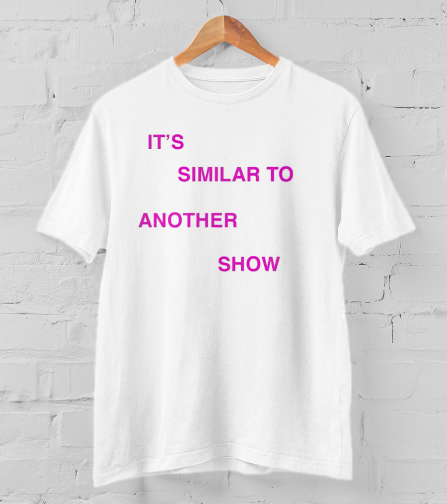 IT'S SIMILAR TO ANOTHER SHOW T-Shirt