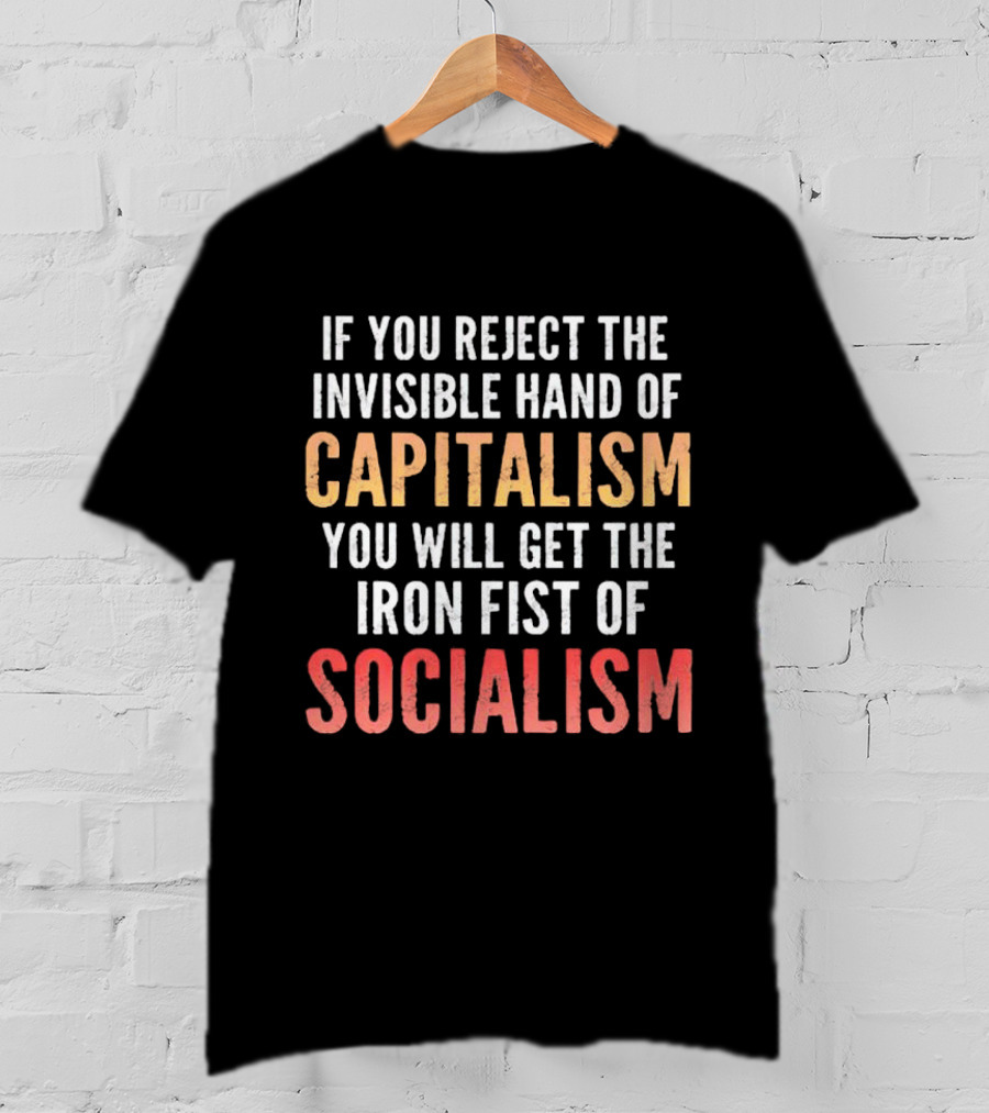 If You Reject The Invisible Hand Of Capitalism You Will Get The Iron Fist Of Socialism T-Shirt