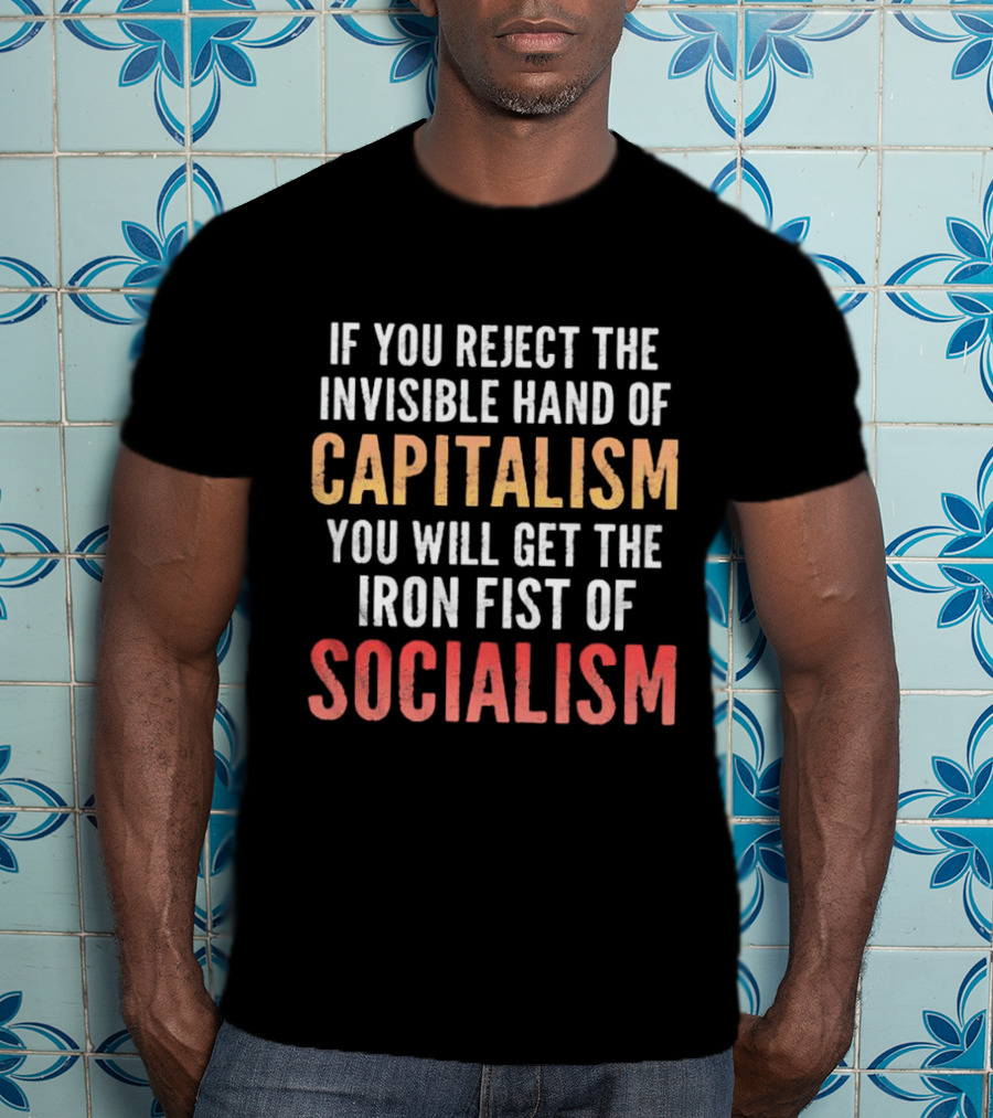 If You Reject The Invisible Hand Of Capitalism You Will Get The Iron Fist Of Socialism T-Shirt