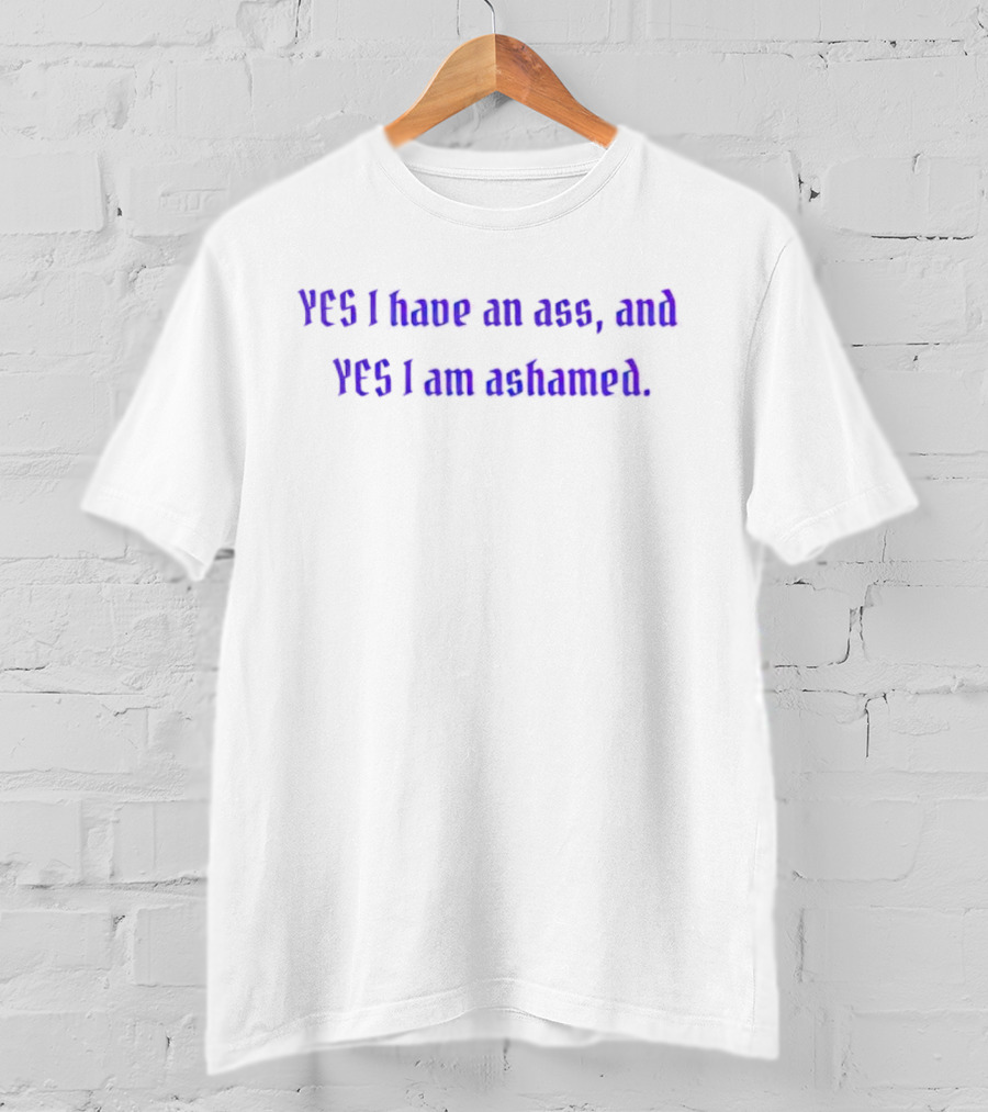 Yes I Have An Ass, And Yes I Am Ashamed T-Shirt