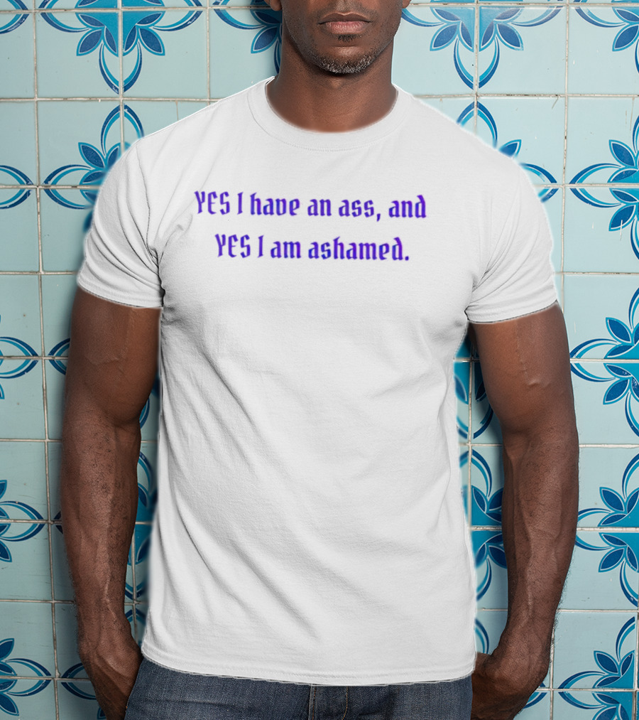 Yes I Have An Ass, And Yes I Am Ashamed T-Shirt