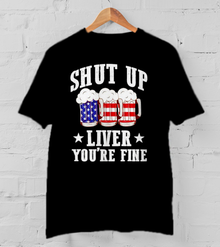Shut Up Liver You’re Fine American Flag Beer Mugs T-Shirt